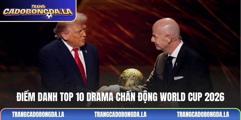 Điểm danh top 10 drama chấn động World Cup 2026