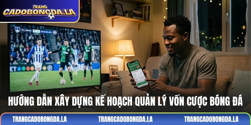 Hướng dẫn xây dựng kế hoạch quản lý vốn cược bóng đá