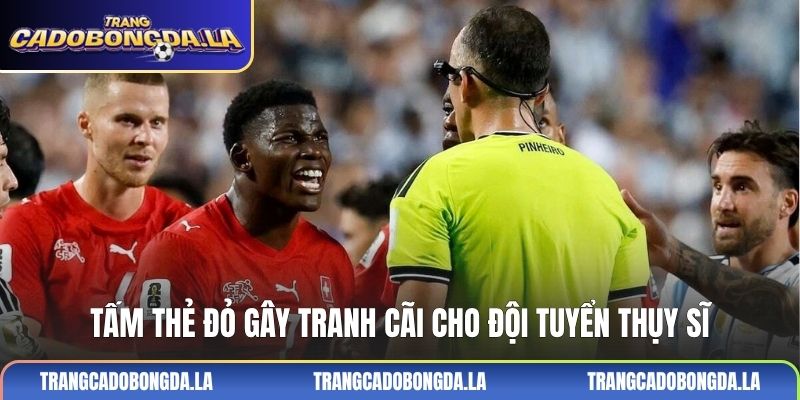Tấm thẻ đỏ gây tranh cãi cho đội tuyển Thụy Sĩ